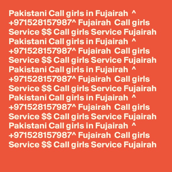Pakistani Call girls in Fujairah  ^ +971528157987^ Fujairah  Call girls Service $$ Call girls Service Fujairah  
Pakistani Call girls in Fujairah  ^ +971528157987^ Fujairah  Call girls Service $$ Call girls Service Fujairah  
Pakistani Call girls in Fujairah  ^ +971528157987^ Fujairah  Call girls Service $$ Call girls Service Fujairah  
Pakistani Call girls in Fujairah  ^ +971528157987^ Fujairah  Call girls Service $$ Call girls Service Fujairah  
Pakistani Call girls in Fujairah  ^ +971528157987^ Fujairah  Call girls Service $$ Call girls Service Fujairah  
