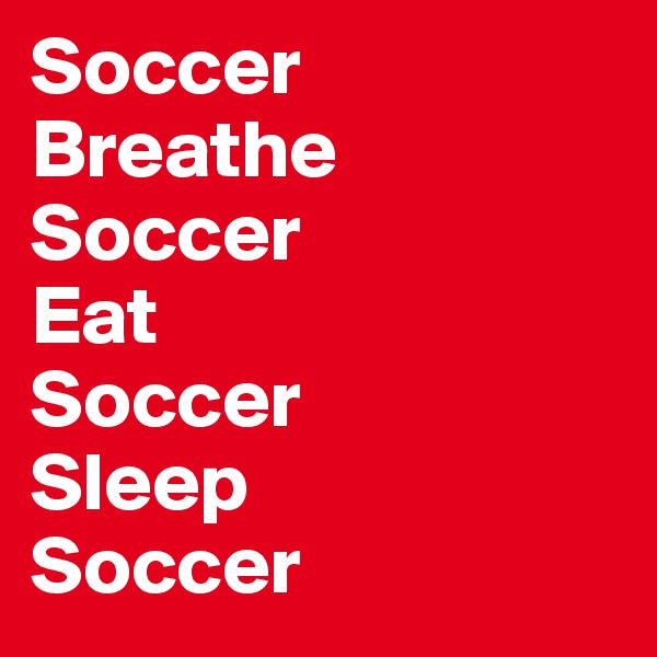 Soccer
Breathe
Soccer
Eat
Soccer
Sleep
Soccer
