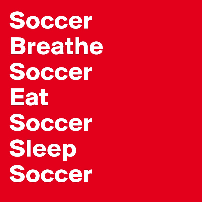 Soccer
Breathe
Soccer
Eat
Soccer
Sleep
Soccer