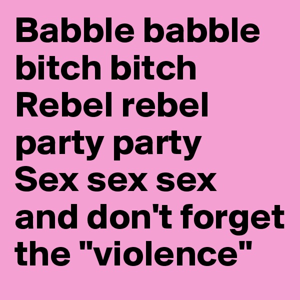 Babble babble bitch bitch
Rebel rebel party party
Sex sex sex and don't forget the "violence"