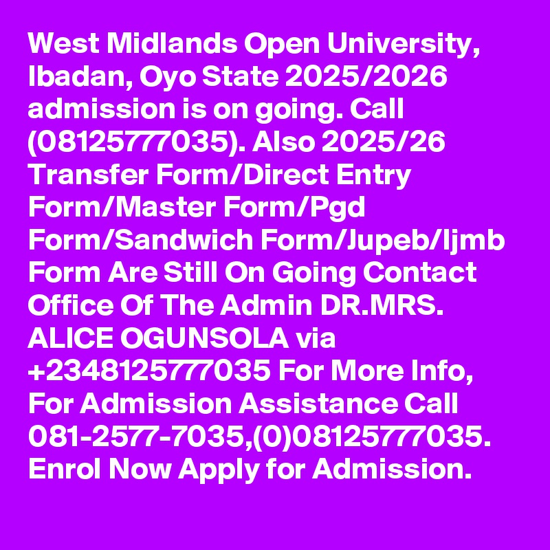 West Midlands Open University, Ibadan, Oyo State 2025/2026 admission is on going. Call (08125777035). Also 2025/26 Transfer Form/Direct Entry Form/Master Form/Pgd Form/Sandwich Form/Jupeb/Ijmb Form Are Still On Going Contact Office Of The Admin DR.MRS. ALICE OGUNSOLA via +2348125777035 For More Info, For Admission Assistance Call 081-2577-7035,(0)08125777035. Enrol Now Apply for Admission.
