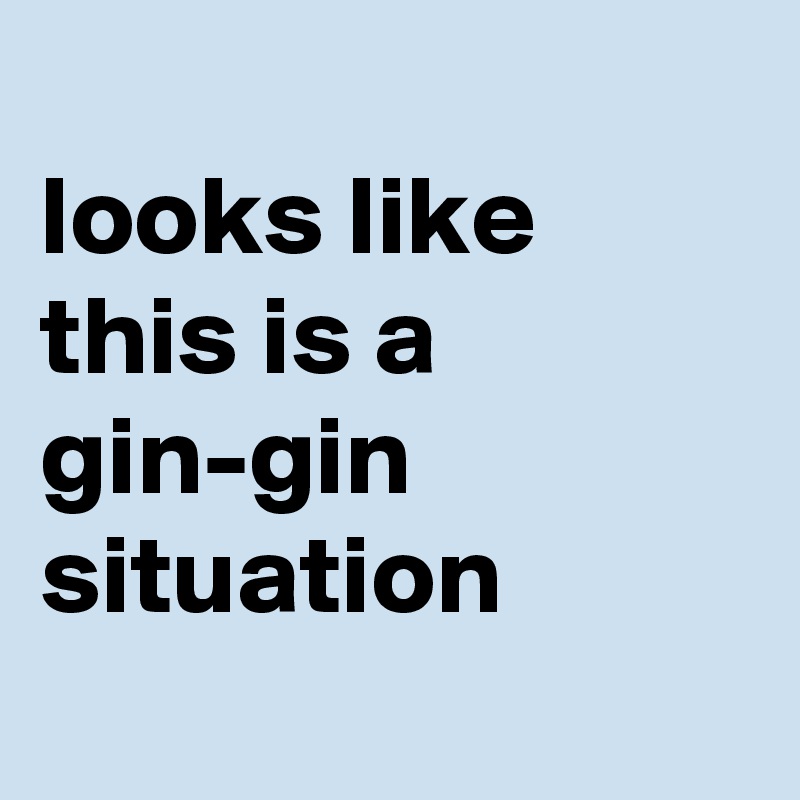 
looks like this is a gin-gin situation 
