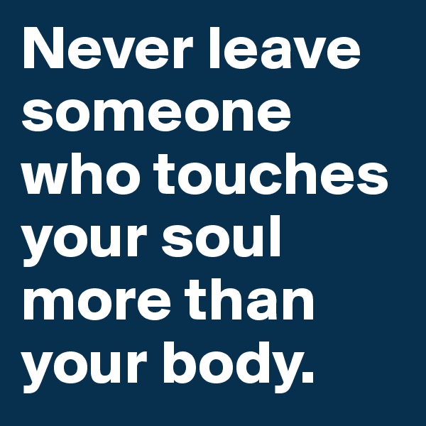 Never leave someone who touches your soul more than your body. 