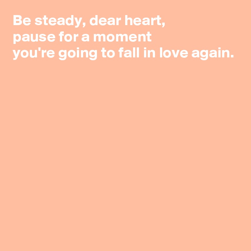Be steady, dear heart, 
pause for a moment
you're going to fall in love again.









