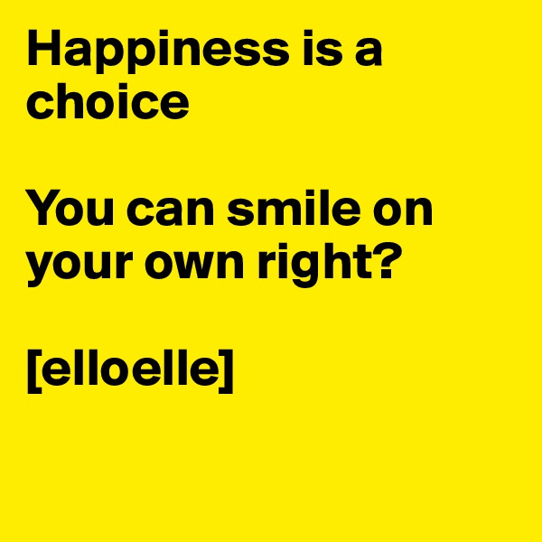 Happiness is a choice

You can smile on your own right?

[elloelle]


