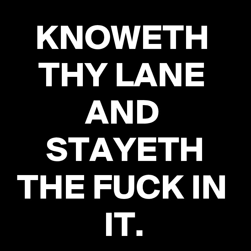 KNOWETH THY LANE
AND STAYETH THE FUCK IN IT.