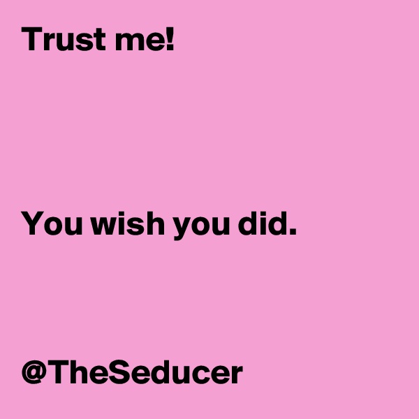 Trust me! 




You wish you did.  



@TheSeducer 