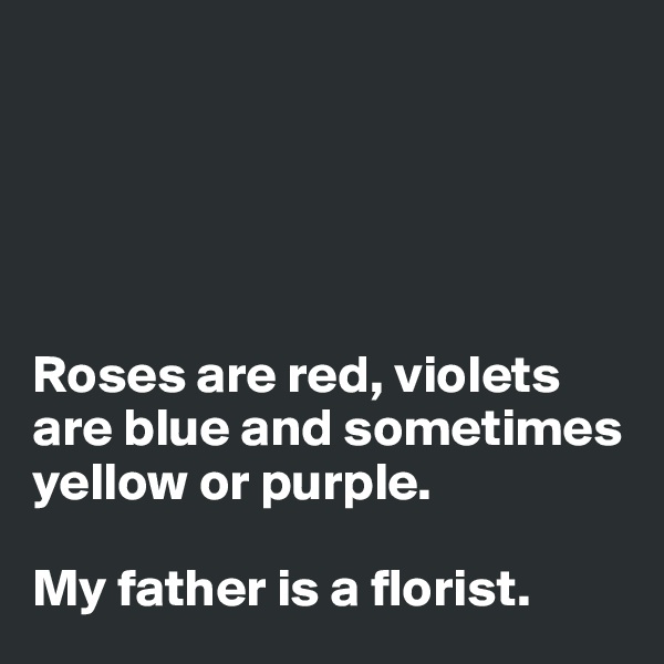 





Roses are red, violets are blue and sometimes yellow or purple. 

My father is a florist. 