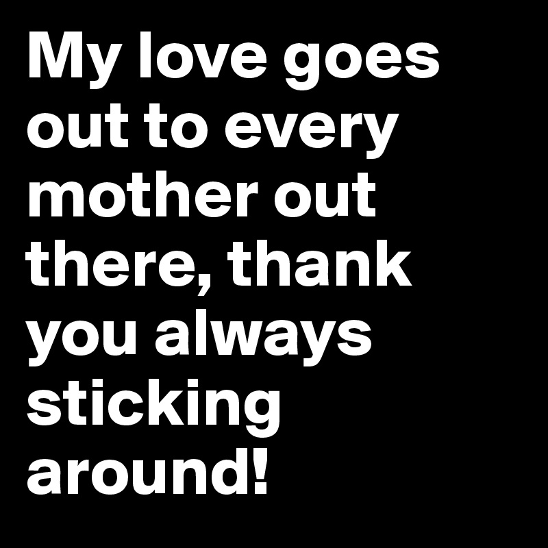 My love goes out to every mother out there, thank you always sticking around!