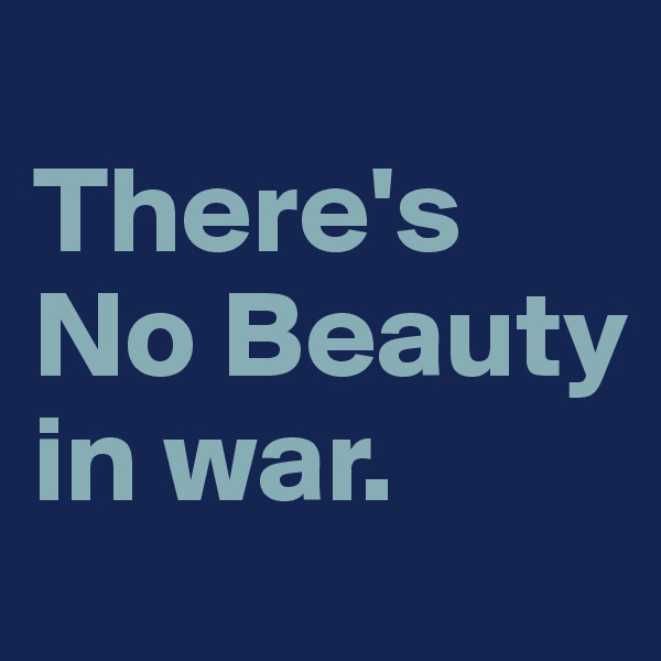 
There's No Beauty  in war.
