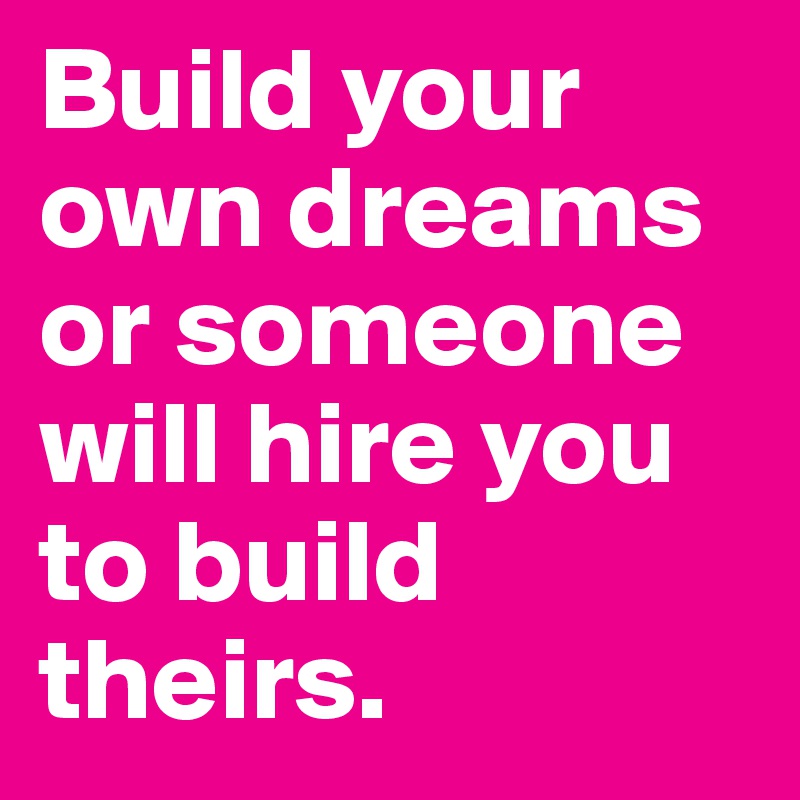 Build your own dreams or someone will hire you to build theirs.