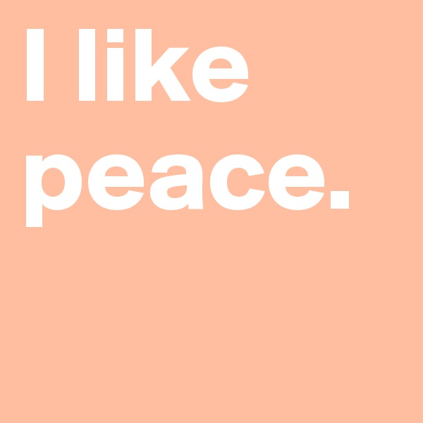 I like peace.