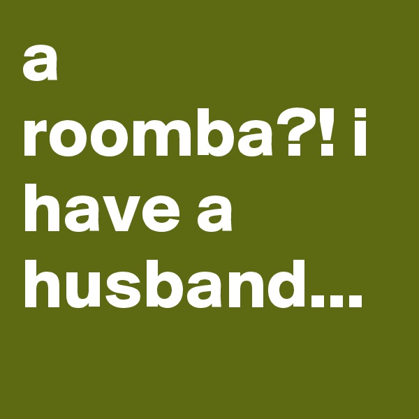 a roomba?! i have a husband...