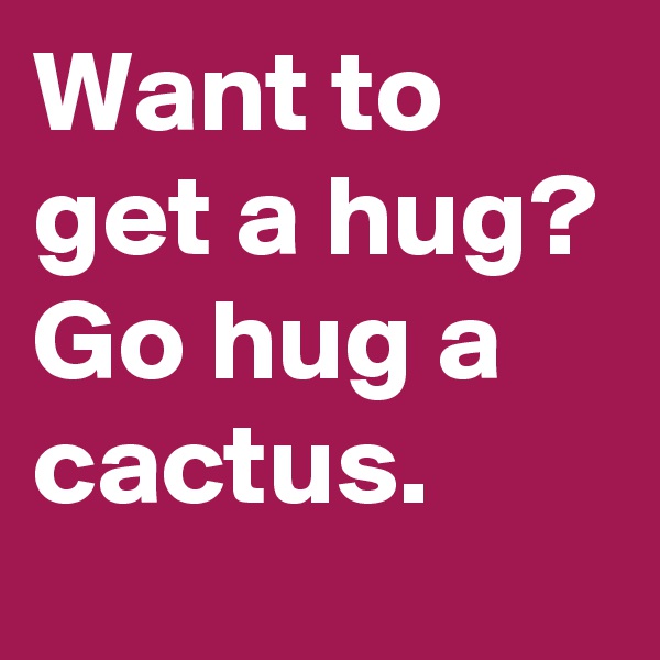 Want to get a hug? Go hug a cactus.