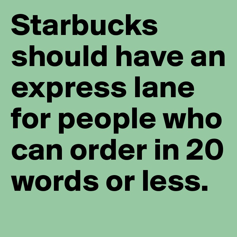 Starbucks should have an express lane for people who can order in 20 words or less. 