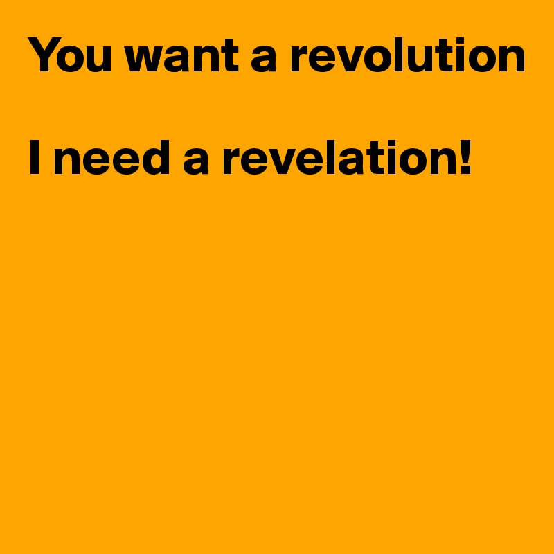 You want a revolution

I need a revelation!





