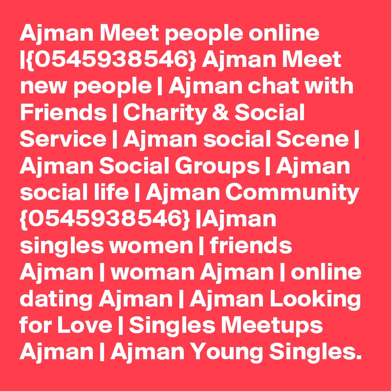 Ajman Meet people online |{0545938546} Ajman Meet new people | Ajman chat with Friends | Charity & Social Service | Ajman social Scene | Ajman Social Groups | Ajman social life | Ajman Community {0545938546} |Ajman singles women | friends Ajman | woman Ajman | online dating Ajman | Ajman Looking for Love | Singles Meetups Ajman | Ajman Young Singles.