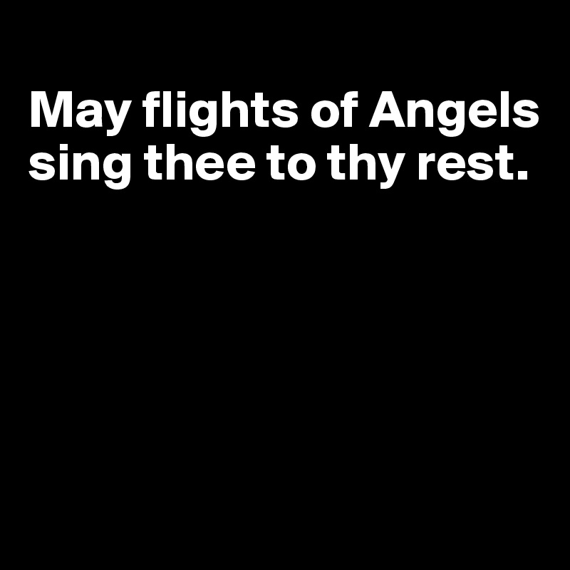 
May flights of Angels sing thee to thy rest. 





