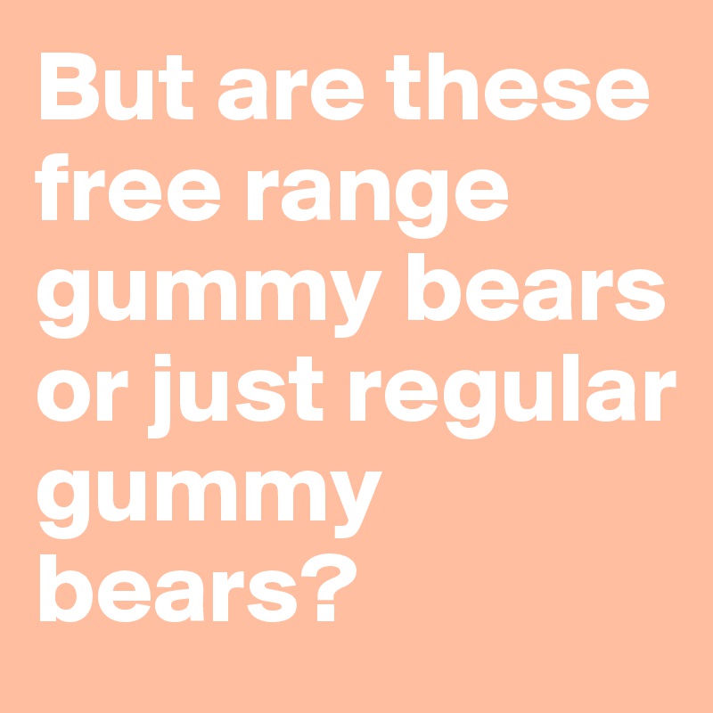But are these free range gummy bears or just regular gummy bears?