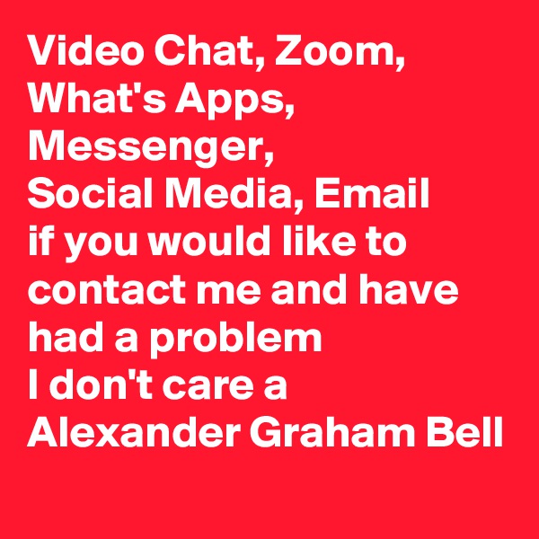 Video Chat, Zoom, What's Apps, Messenger, 
Social Media, Email
if you would like to contact me and have had a problem 
I don't care a
Alexander Graham Bell