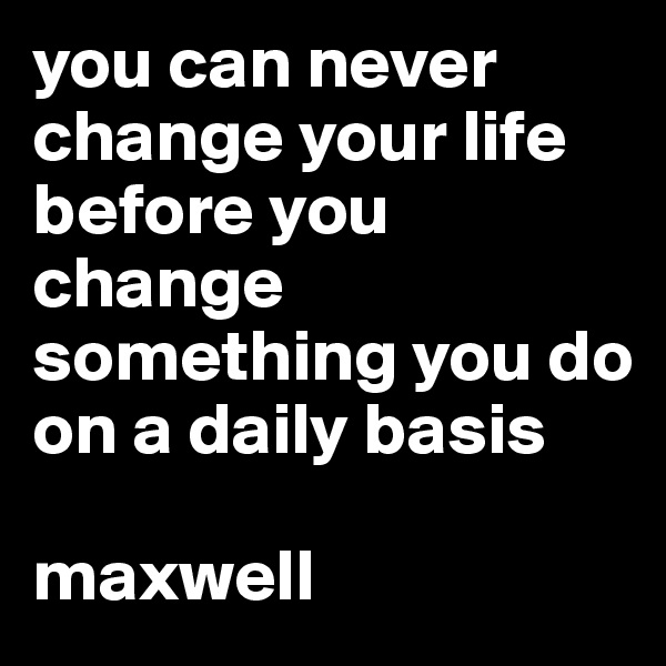 you can never change your life before you change something you do on a daily basis

maxwell