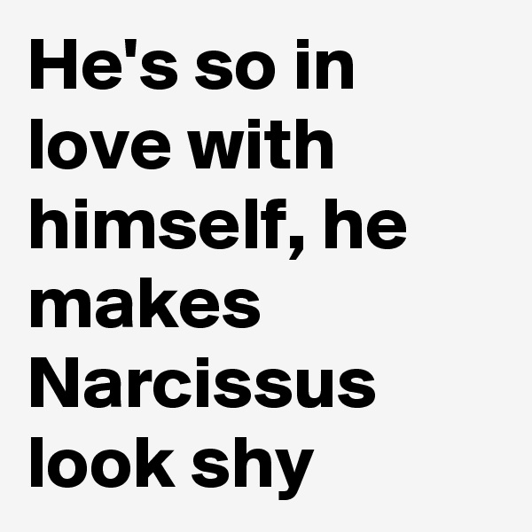 He's so in love with himself, he makes Narcissus look shy