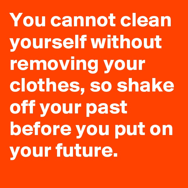 You cannot clean yourself without removing your clothes, so shake off your past before you put on your future.