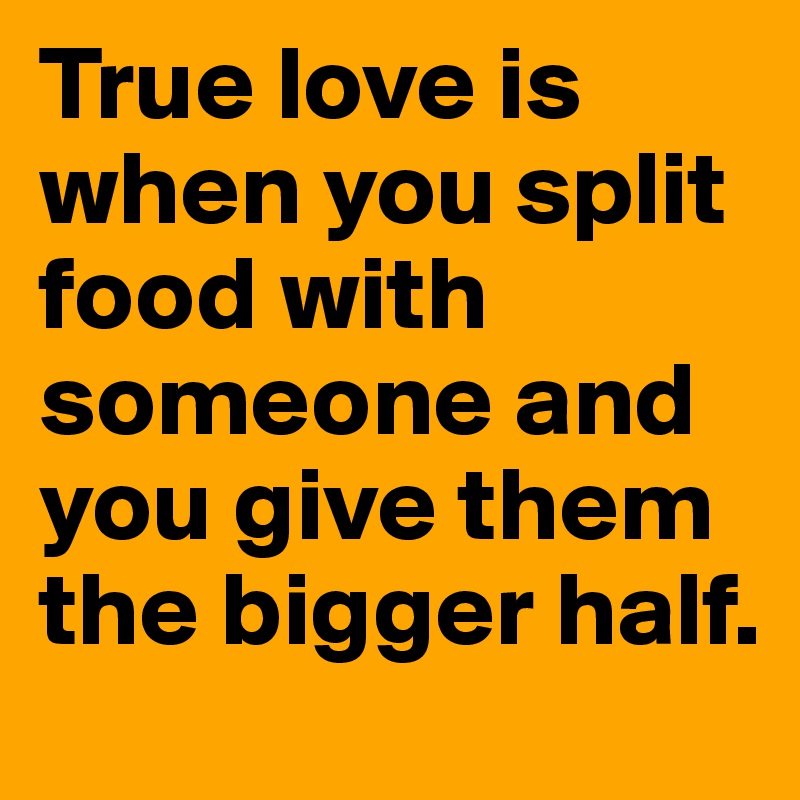 True love is when you split food with someone and you give them the bigger half.