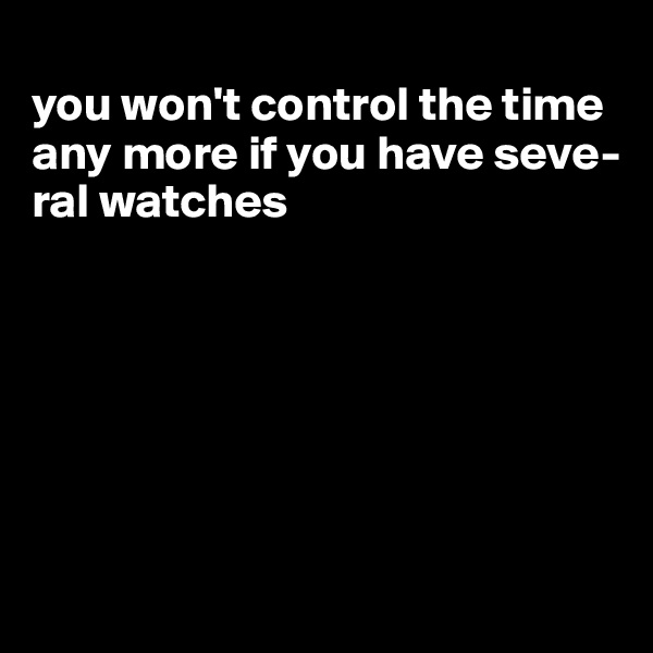 
you won't control the time any more if you have seve-ral watches







