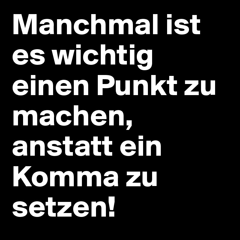 Manchmal ist es wichtig einen Punkt zu machen, anstatt ein Komma zu setzen!