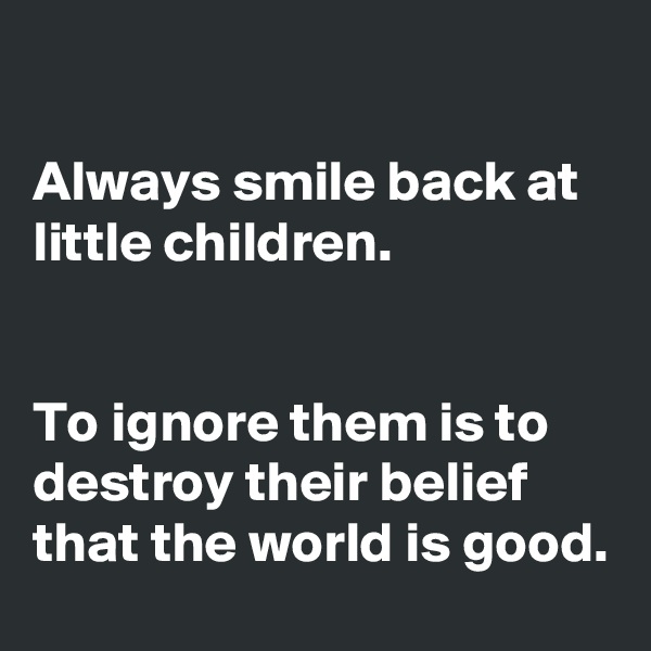 

Always smile back at little children.


To ignore them is to destroy their belief that the world is good.