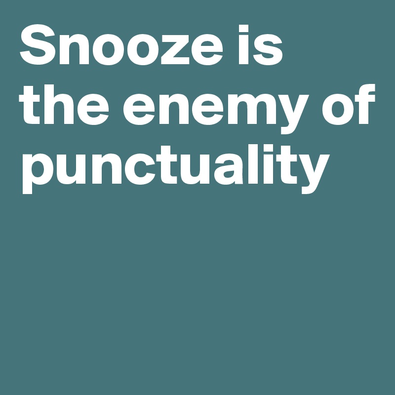 Snooze is the enemy of punctuality

