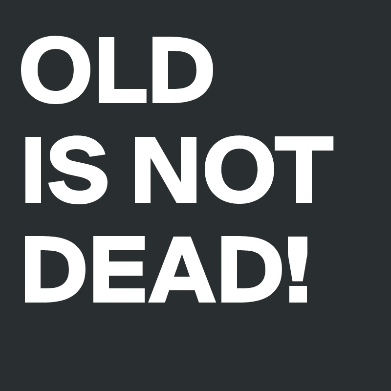 OLD
IS NOT
DEAD!