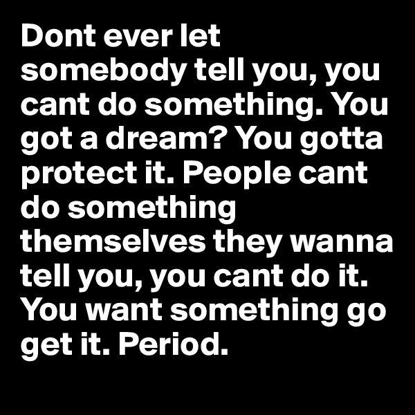 Dont ever let somebody tell you, you cant do something. You got a dream? You gotta protect it. People cant do something themselves they wanna tell you, you cant do it. You want something go get it. Period.