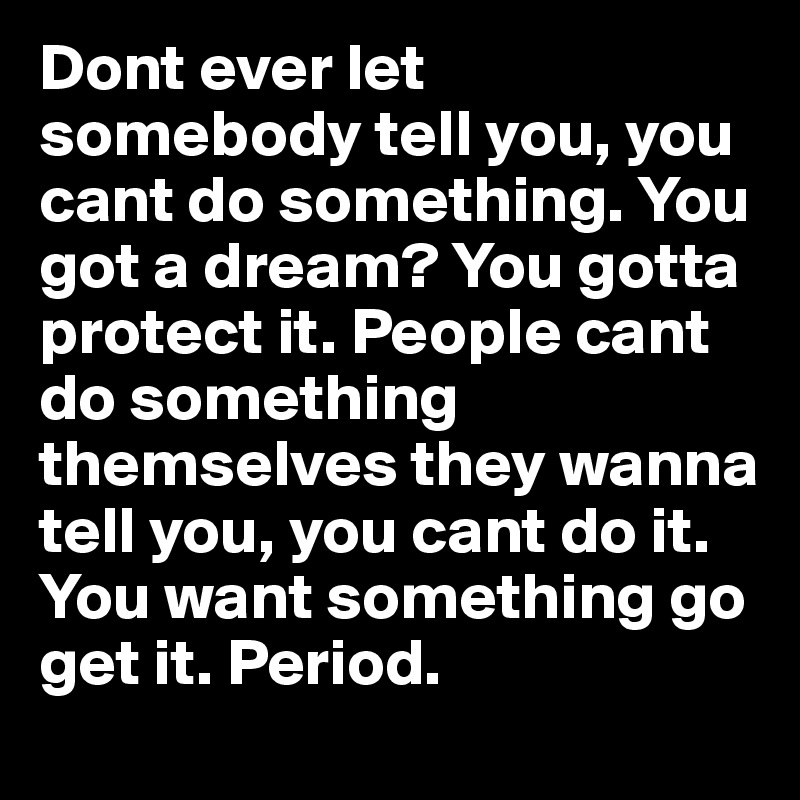 Dont ever let somebody tell you, you cant do something. You got a dream? You gotta protect it. People cant do something themselves they wanna tell you, you cant do it. You want something go get it. Period.