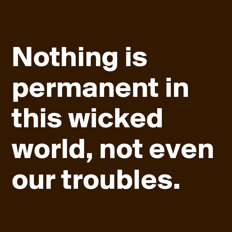 
Nothing is permanent in this wicked world, not even our troubles.