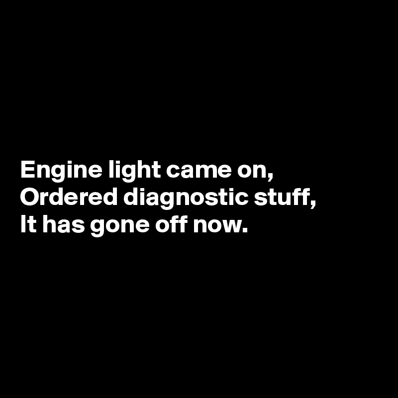 




Engine light came on,
Ordered diagnostic stuff,
It has gone off now.




