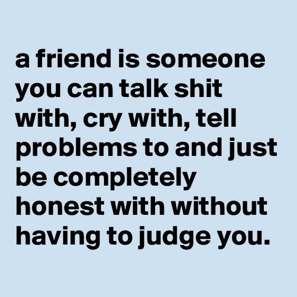 
a friend is someone you can talk shit with, cry with, tell problems to and just be completely honest with without having to judge you.
