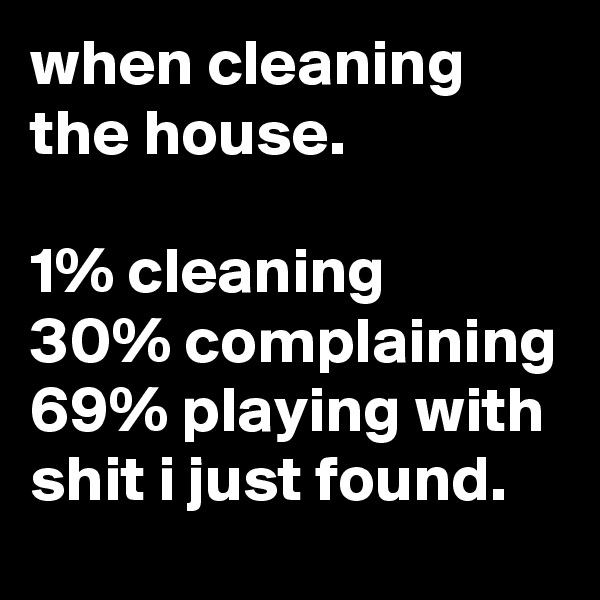 when cleaning the house.

1% cleaning
30% complaining
69% playing with shit i just found.
