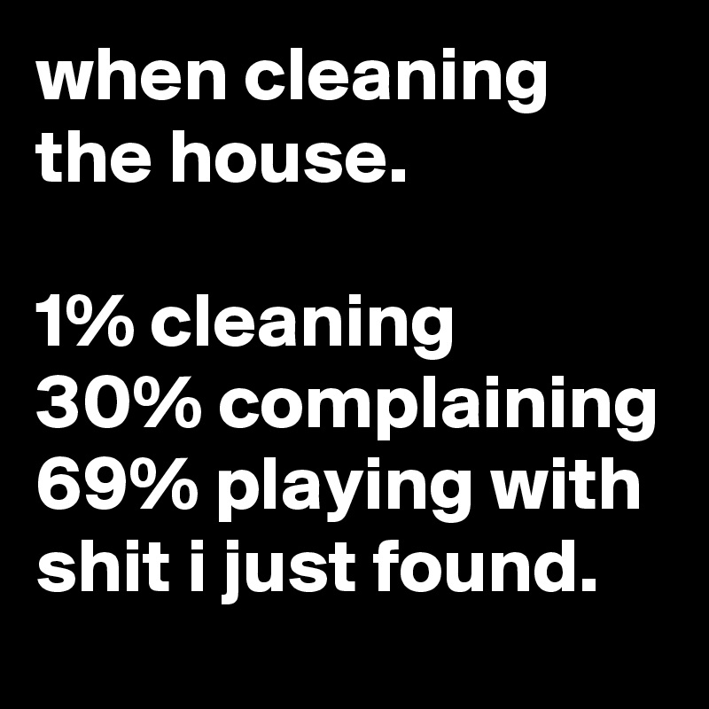 when cleaning the house.

1% cleaning
30% complaining
69% playing with shit i just found.