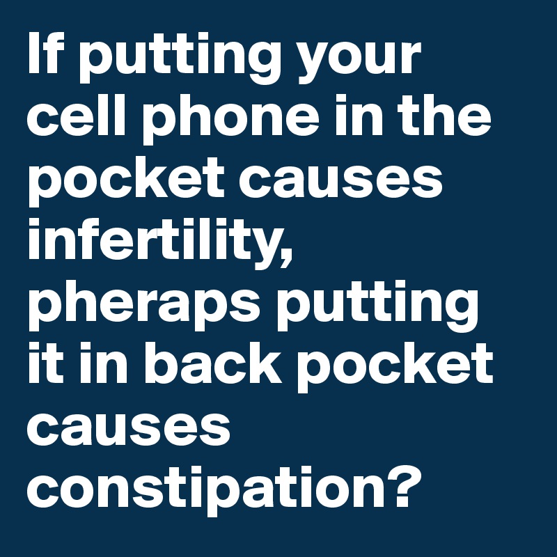 If putting your cell phone in the pocket causes infertility, pheraps putting it in back pocket causes constipation?