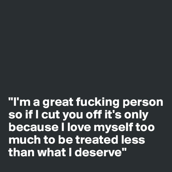 






"I'm a great fucking person so if I cut you off it's only because I love myself too much to be treated less than what I deserve" 