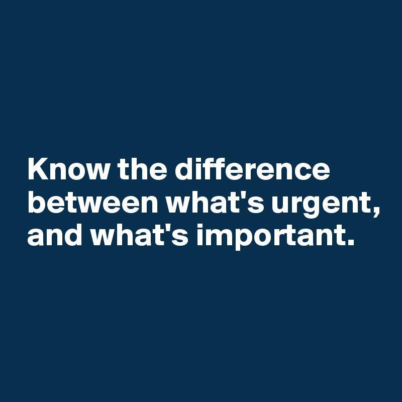 



 Know the difference 
 between what's urgent, 
 and what's important.


