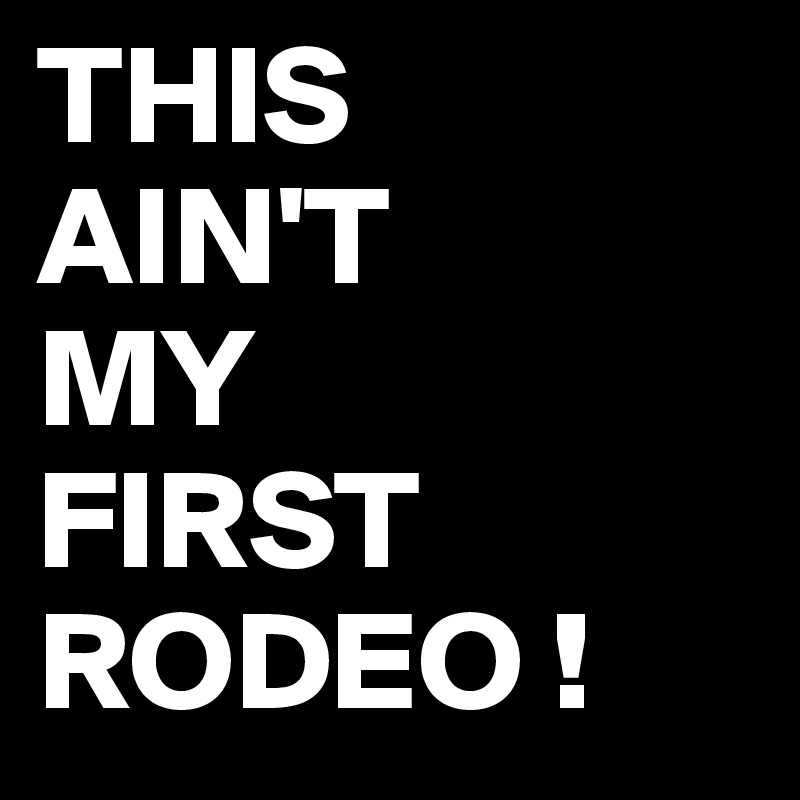 THIS
AIN'T
MY
FIRST
RODEO !