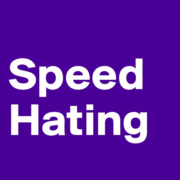 
Speed
Hating