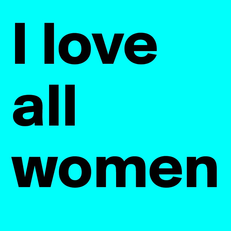 I love all women