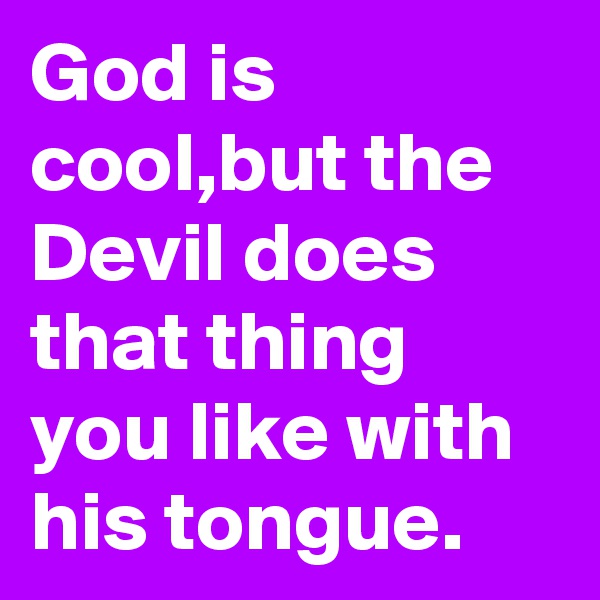 God is cool,but the Devil does that thing you like with his tongue.