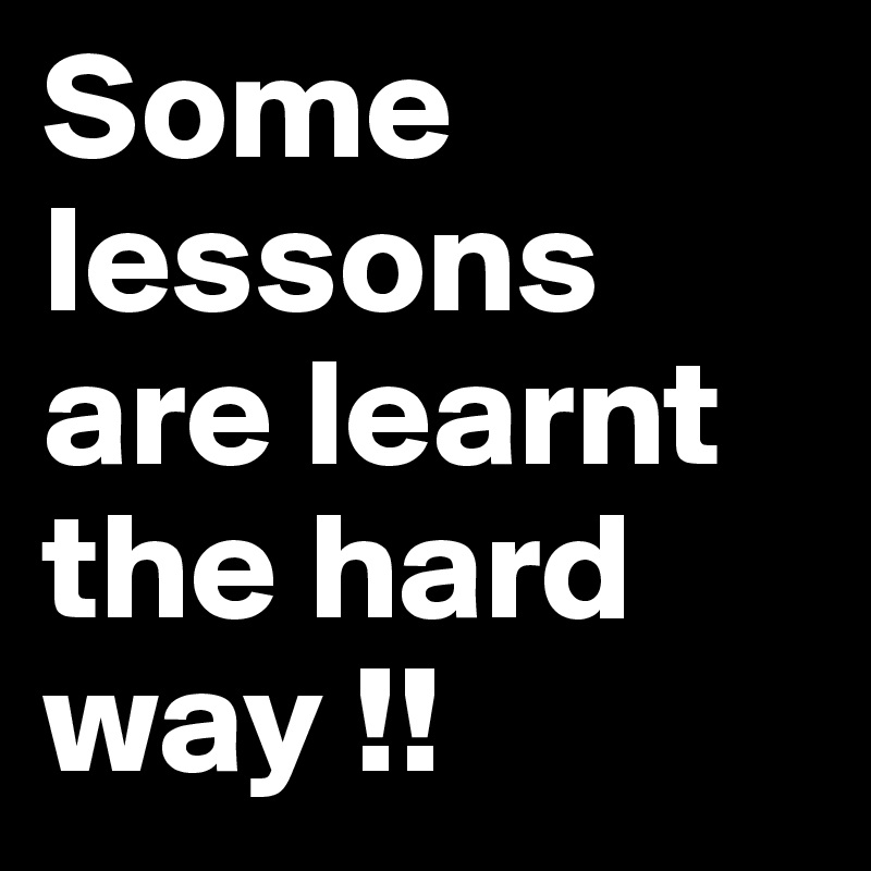 Some lessons are learnt the hard way !!