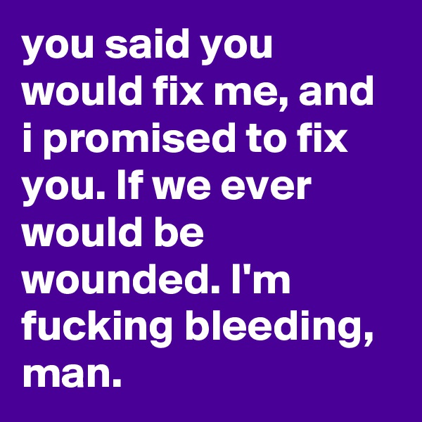 you said you would fix me, and i promised to fix you. If we ever would be wounded. I'm fucking bleeding, man.
