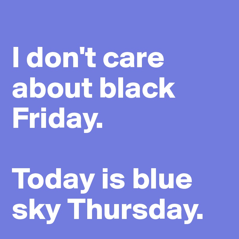 
I don't care about black Friday.

Today is blue sky Thursday.